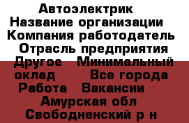 Автоэлектрик › Название организации ­ Компания-работодатель › Отрасль предприятия ­ Другое › Минимальный оклад ­ 1 - Все города Работа » Вакансии   . Амурская обл.,Свободненский р-н